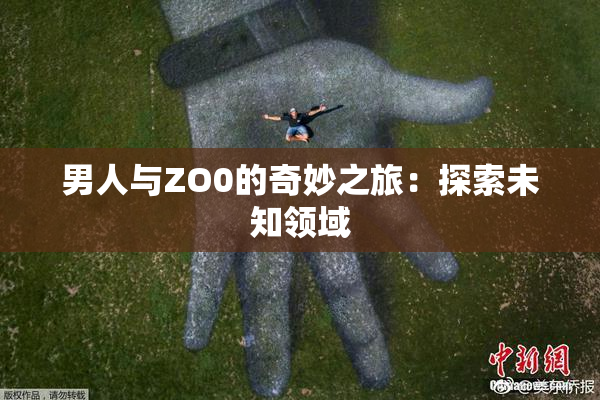 男人与ZO0的奇妙之旅：探索未知领域