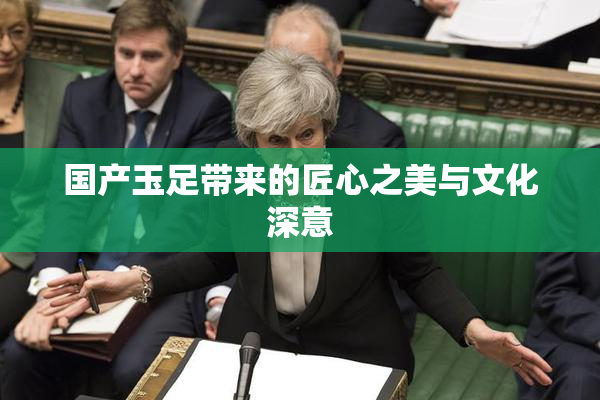 国产玉足带来的匠心之美与文化深意