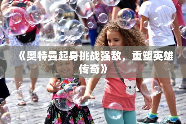 《奥特曼起身挑战强敌，重塑英雄传奇》