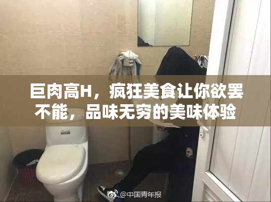 巨肉高H，疯狂美食让你欲罢不能，品味无穷的美味体验