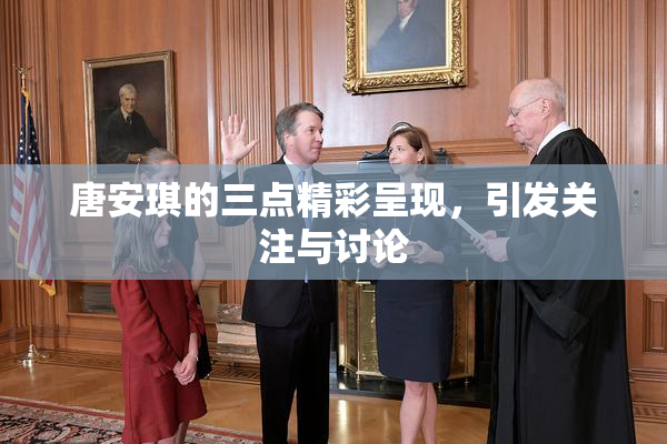 唐安琪的三点精彩呈现，引发关注与讨论
