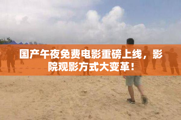 国产午夜免费电影重磅上线，影院观影方式大变革！