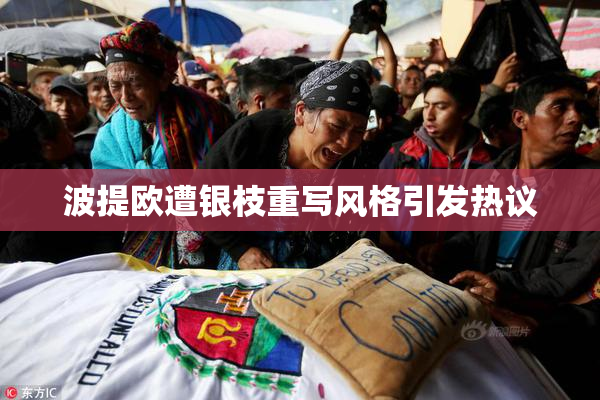 波提欧遭银枝重写风格引发热议