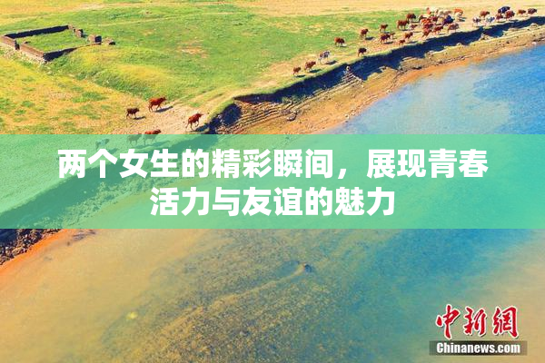 两个女生的精彩瞬间，展现青春活力与友谊的魅力