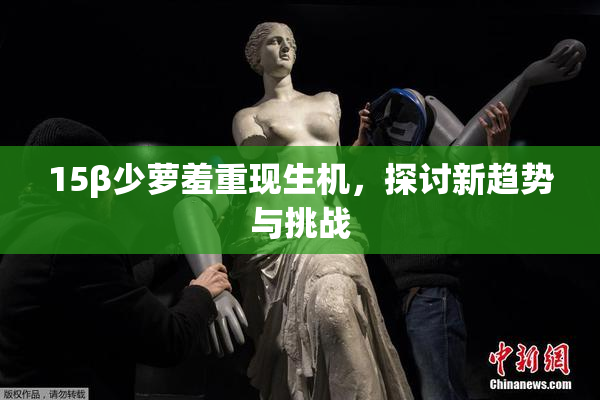 15β少萝羞重现生机，探讨新趋势与挑战