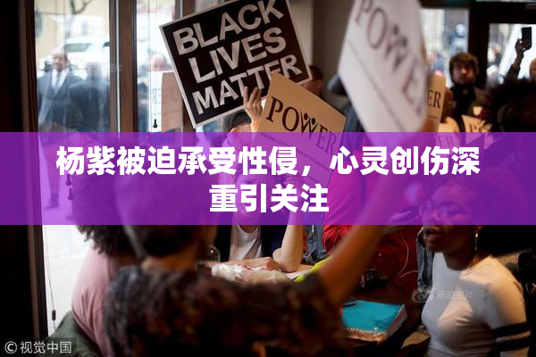 杨紫被迫承受性侵，心灵创伤深重引关注