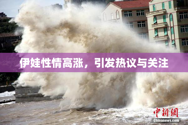 伊娃性情高涨，引发热议与关注