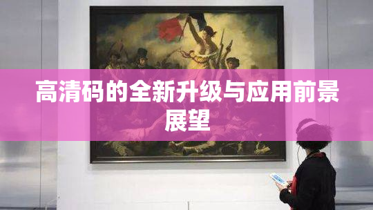 高清码的全新升级与应用前景展望
