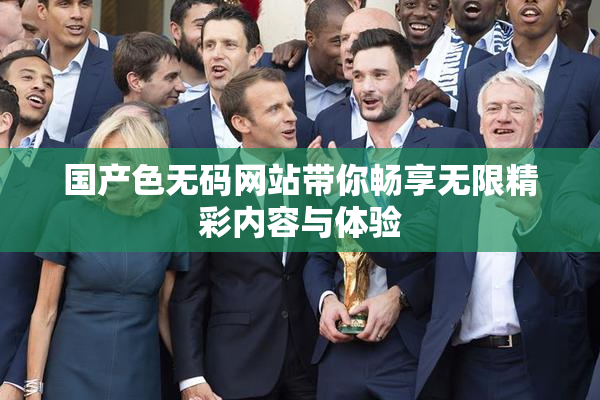 国产色无码网站带你畅享无限精彩内容与体验