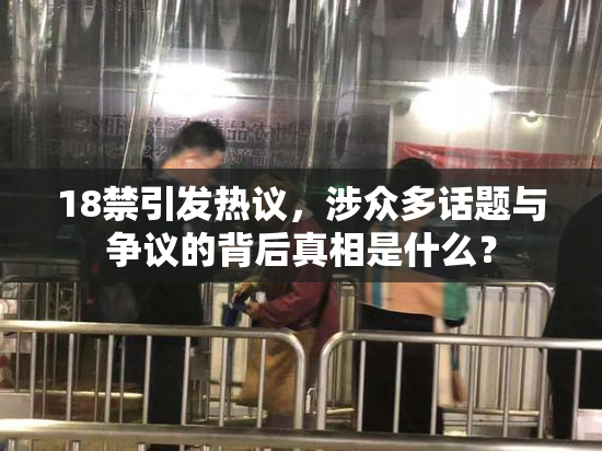 18禁引发热议，涉众多话题与争议的背后真相是什么？