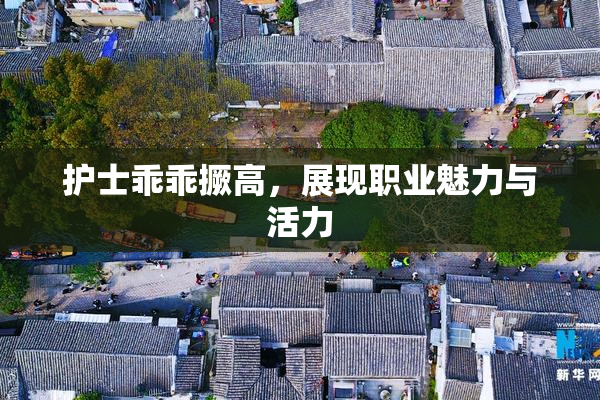 护士乖乖撅高，展现职业魅力与活力