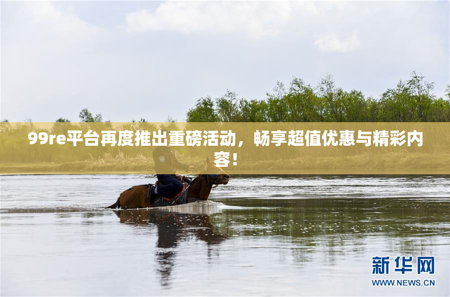 99re平台再度推出重磅活动，畅享超值优惠与精彩内容！