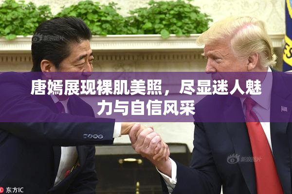 唐嫣展现裸肌美照，尽显迷人魅力与自信风采
