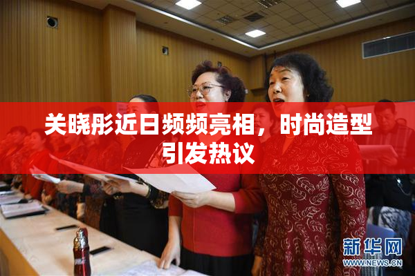 关晓彤近日频频亮相，时尚造型引发热议
