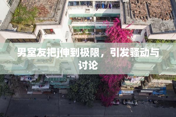 男室友把j伸到极限，引发骚动与讨论