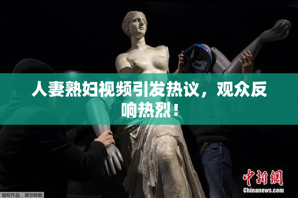 人妻熟妇视频引发热议，观众反响热烈！
