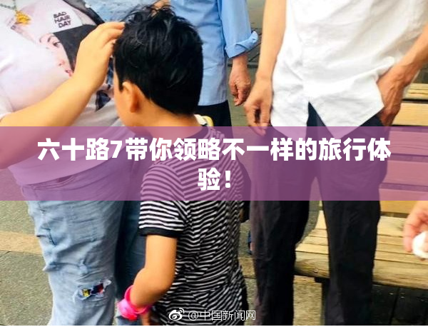 六十路7带你领略不一样的旅行体验！