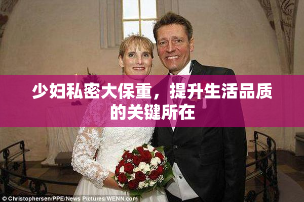 少妇私密大保重，提升生活品质的关键所在