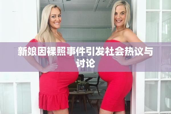 新娘因裸照事件引发社会热议与讨论