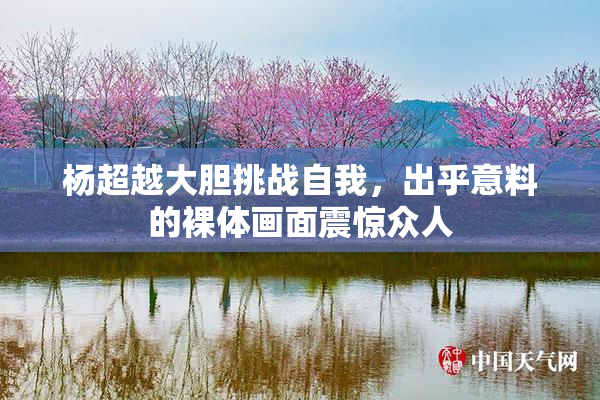 杨超越大胆挑战自我，出乎意料的裸体画面震惊众人