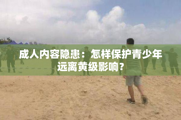 成人内容隐患：怎样保护青少年远离黄级影响？