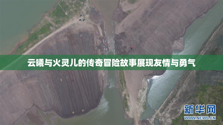 云曦与火灵儿的传奇冒险故事展现友情与勇气