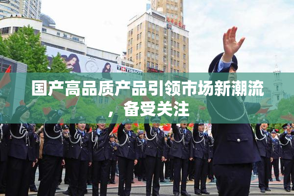 国产高品质产品引领市场新潮流，备受关注