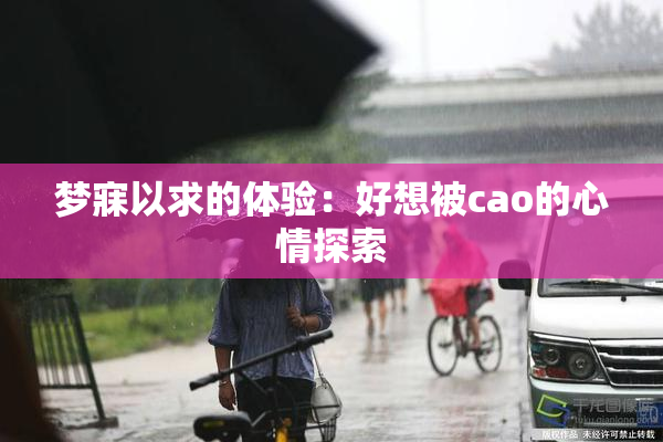 梦寐以求的体验：好想被cao的心情探索