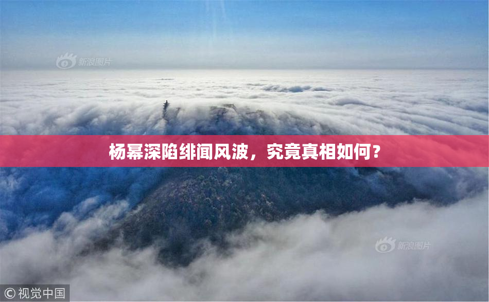 杨幂深陷绯闻风波，究竟真相如何？