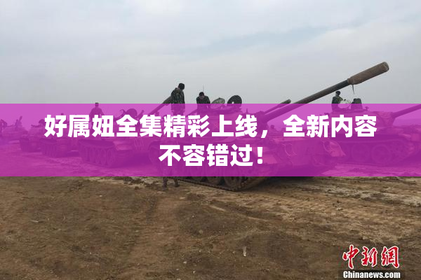 好属妞全集精彩上线，全新内容不容错过！
