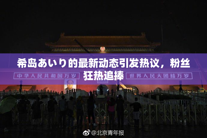 希岛あいり的最新动态引发热议，粉丝狂热追捧