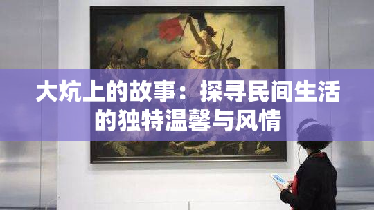大炕上的故事：探寻民间生活的独特温馨与风情