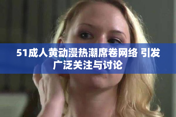 51成人黄动漫热潮席卷网络 引发广泛关注与讨论