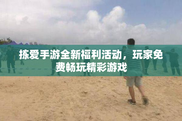 拣爱手游全新福利活动，玩家免费畅玩精彩游戏