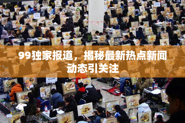 99独家报道，揭秘最新热点新闻动态引关注