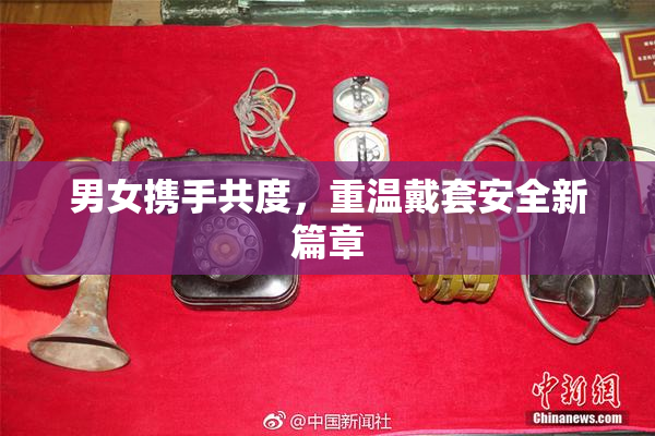 男女携手共度，重温戴套安全新篇章