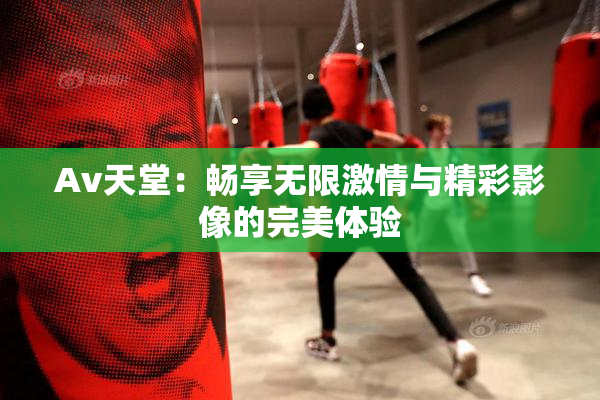 Av天堂：畅享无限激情与精彩影像的完美体验