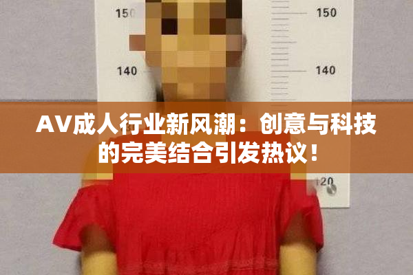 AV成人行业新风潮：创意与科技的完美结合引发热议！