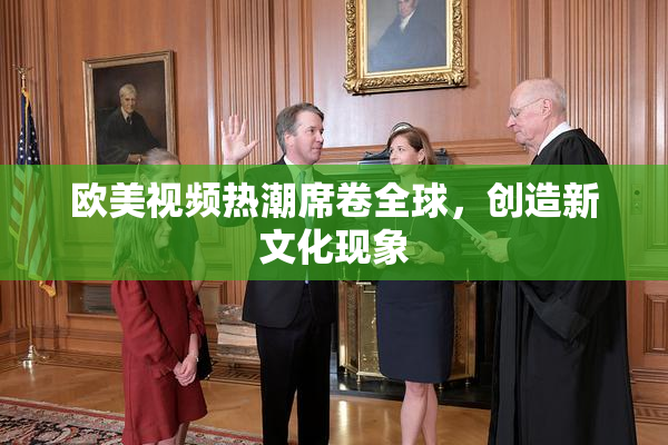 欧美视频热潮席卷全球，创造新文化现象