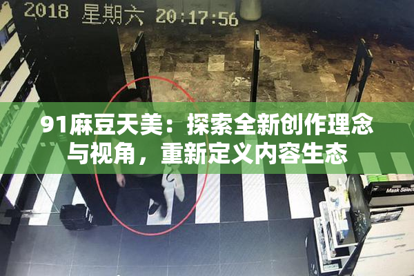 91麻豆天美：探索全新创作理念与视角，重新定义内容生态
