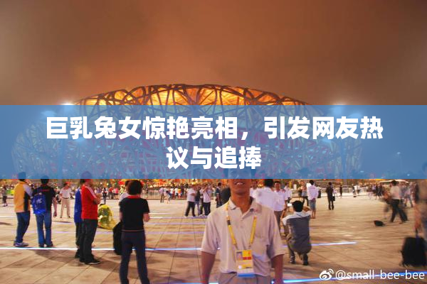 巨乳兔女惊艳亮相，引发网友热议与追捧