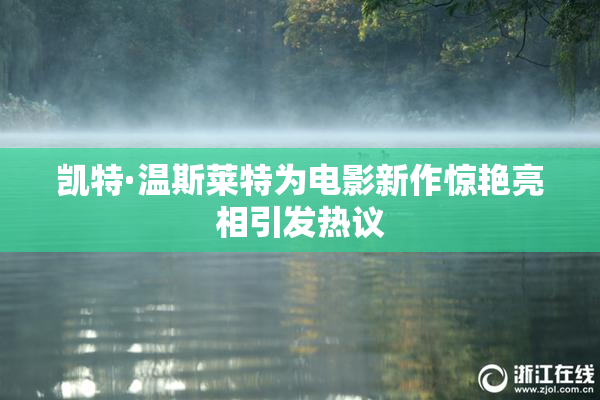 凯特·温斯莱特为电影新作惊艳亮相引发热议