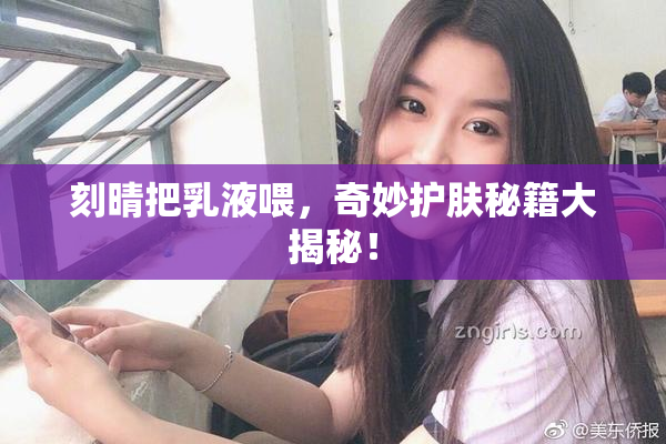 刻晴把乳液喂，奇妙护肤秘籍大揭秘！