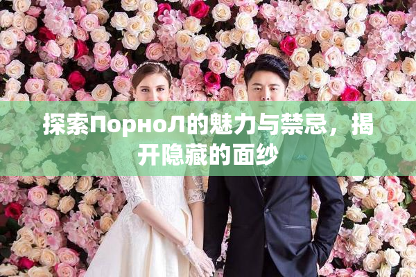 探索ПорноЛ的魅力与禁忌，揭开隐藏的面纱