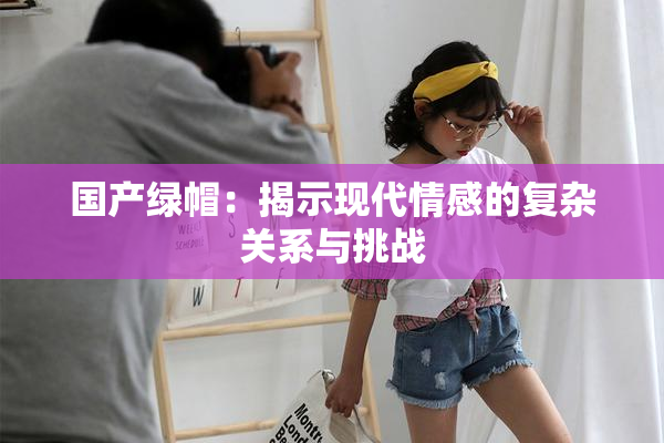 国产绿帽：揭示现代情感的复杂关系与挑战