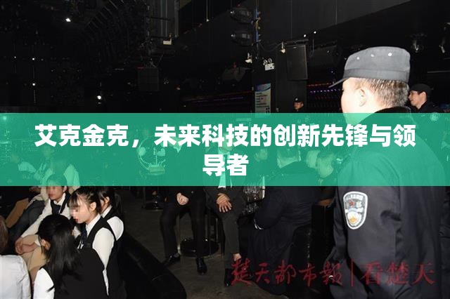 艾克金克，未来科技的创新先锋与领导者
