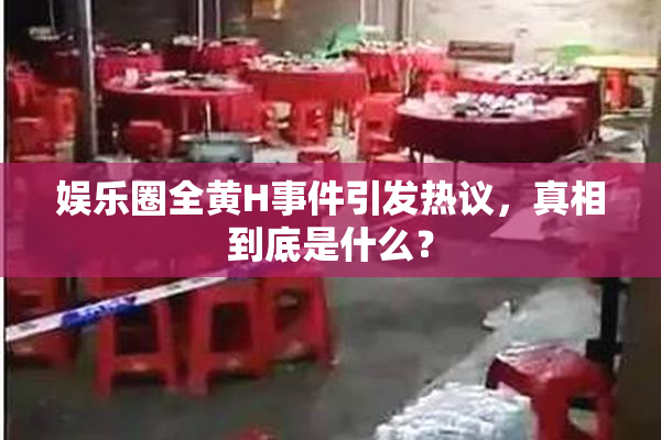 娱乐圈全黄H事件引发热议，真相到底是什么？