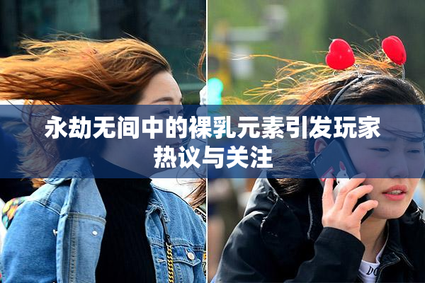 永劫无间中的裸乳元素引发玩家热议与关注