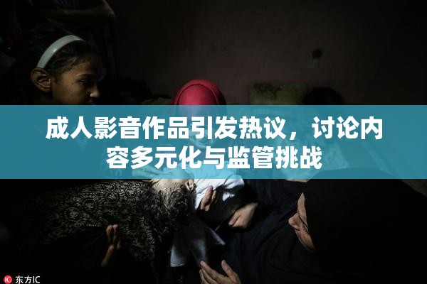 成人影音作品引发热议，讨论内容多元化与监管挑战