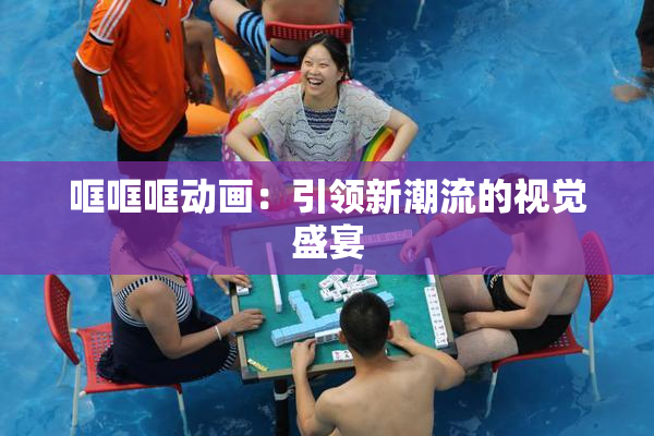 哐哐哐动画：引领新潮流的视觉盛宴